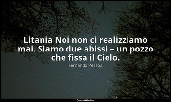 Litania Noi non ci realizziamo mai. Siamo due abissi – un pozzo che fissa il Cie — Fernando Pessoa