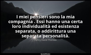 I miei pensieri sono la mia compagnia . Essi hanno una certa loro individualità  — Henry David Thoreau