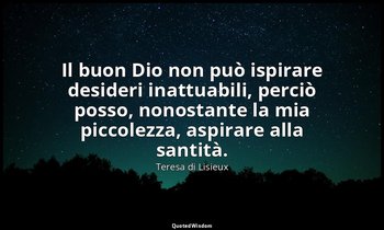 Il buon Dio non può ispirare desideri inattuabili, perciò posso, nonostante la m — Teresa di Lisieux