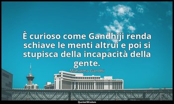 È curioso come Gandhiji renda schiave le menti altrui e poi si stupisca della in — Mahatma Gandhi