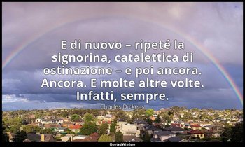 E di nuovo – ripeté la signorina, catalettica di ostinazione – e poi ancora. Anc — Charles Dickens