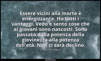 Essere vicini alla morte è energizzante. Ho tutti i vantaggi. Vedo e sento cose  — Charles Bukowski