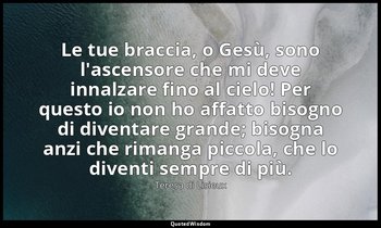 Le tue braccia, o Gesù, sono l'ascensore che mi deve innalzare fino al cielo! Pe — Teresa di Lisieux