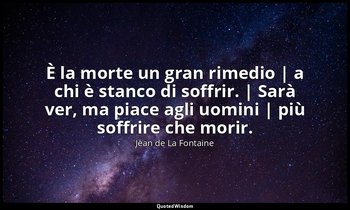 È la morte un gran rimedio | a chi è stanco di soffrir. | Sarà ver, ma piace agl — Jean de La Fontaine