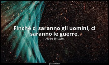 Finché ci saranno gli uomini, ci saranno le guerre. — Albert Einstein