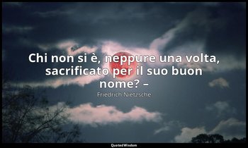 Chi non si è, neppure una volta, sacrificato per il suo buon nome? – (92; 2007) — Friedrich Nietzsche