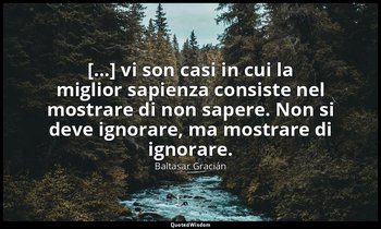 [...] vi son casi in cui la miglior sapienza consiste nel mostrare di non sapere — Baltasar Gracián
