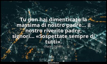 Tu non hai dimenticato la massima di nostro padre... il nostro riverito padre, s — Charles Dickens