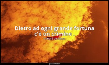 Dietro ad ogni grande fortuna c'è un crimine . — Honoré de Balzac
