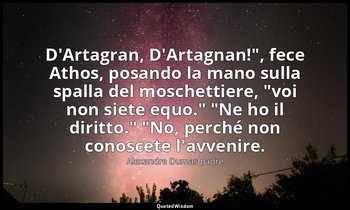 "D'Artagran, D'Artagnan!", fece Athos, posando la mano sulla spalla del moschett — Alexandre Dumas padre