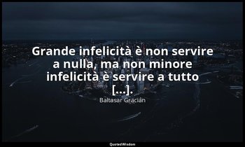 Grande infelicità è non servire a nulla, ma non minore infelicità è servire a tu — Baltasar Gracián