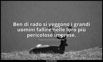Ben di rado si veggono i grandi uomini fallire nelle loro più pericolose imprese — Napoleone Bonaparte