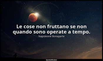 Le cose non fruttano se non quando sono operate a tempo. — Napoleone Bonaparte