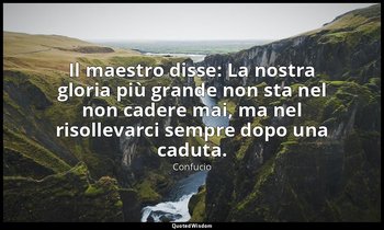 Il maestro disse: La nostra gloria più grande non sta nel non cadere mai, ma nel — Confucio
