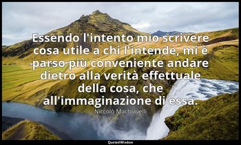 Essendo l'intento mio scrivere cosa utile a chi l'intende, mi è parso più conven — Niccolò Machiavelli