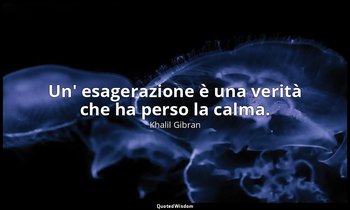 Un' esagerazione è una verità che ha perso la calma. — Khalil Gibran