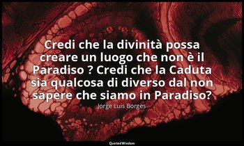 Credi che la divinità possa creare un luogo che non è il Paradiso ? Credi che la — Jorge Luis Borges
