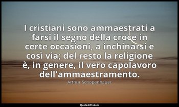 I cristiani sono ammaestrati a farsi il segno della croce in certe occasioni, a  — Arthur Schopenhauer