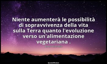 Niente aumenterà le possibilità di sopravvivenza della vita sulla Terra quanto l — Albert Einstein