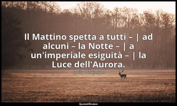 Il Mattino spetta a tutti – | ad alcuni – la Notte – | a un'imperiale esiguità – — Emily Dickinson