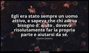 Egli era stato sempre un uomo attivo, e sapeva che chi aveva bisogno d' aiuto ,  — Charles Dickens