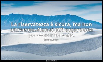La riservatezza è sicura, ma non attraente. Non si può amare una persona riserva — Jane Austen