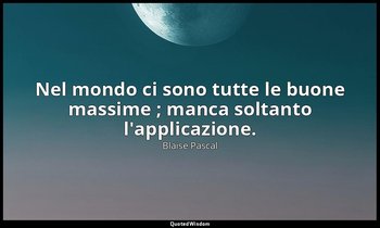 Nel mondo ci sono tutte le buone massime ; manca soltanto l'applicazione. (n. 38 — Blaise Pascal