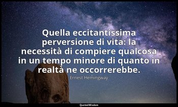 Quella eccitantissima perversione di vita: la necessità di compiere qualcosa in  — Ernest Hemingway