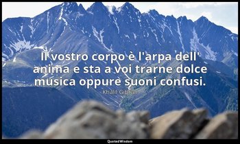 Il vostro corpo è l'arpa dell' anima e sta a voi trarne dolce musica oppure suon — Khalil Gibran