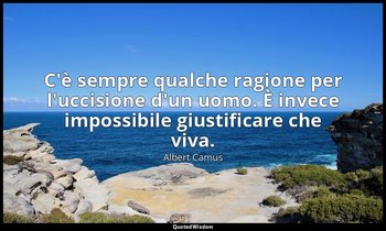 C'è sempre qualche ragione per l'uccisione d'un uomo. È invece impossibile giust — Albert Camus