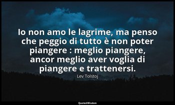 Io non amo le lagrime, ma penso che peggio di tutto è non poter piangere : megli — Lev Tolstoj