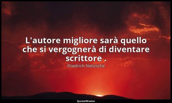 L'autore migliore sarà quello che si vergognerà di diventare scrittore . — Friedrich Nietzsche