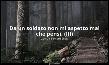 Da un soldato non mi aspetto mai che pensi. (III) — George Bernard Shaw