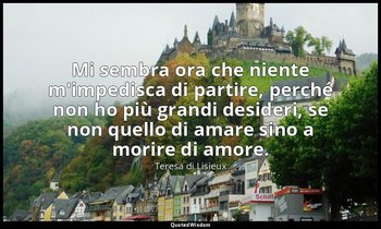 Mi sembra ora che niente m'impedisca di partire, perché non ho più grandi deside — Teresa di Lisieux