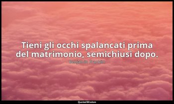 Tieni gli occhi spalancati prima del matrimonio, semichiusi dopo. — Benjamin Franklin