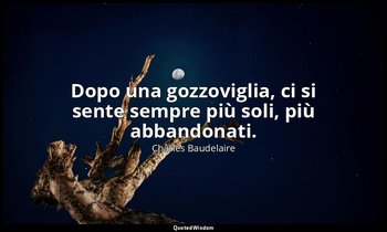 Dopo una gozzoviglia, ci si sente sempre più soli, più abbandonati. — Charles Baudelaire
