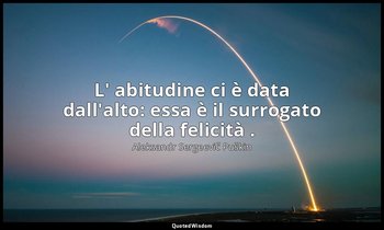 L' abitudine ci è data dall'alto: essa è il surrogato della felicità . — Aleksandr Sergeevič Puškin
