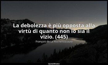 La debolezza è più opposta alla virtù di quanto non lo sia il vizio. (445) — François de La Rochefoucauld