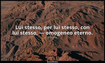 Lui stesso, per lui stesso, con lui stesso, — omogeneo eterno. — Platone
