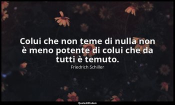 Colui che non teme di nulla non è meno potente di colui che da tutti è temuto. — Friedrich Schiller