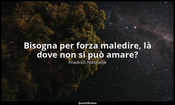 Bisogna per forza maledire, là dove non si può amare? — Friedrich Nietzsche