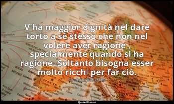 V'ha maggior dignità nel dare torto a sé stesso che non nel volere aver ragione  — Friedrich Nietzsche