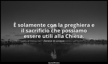 È solamente con la preghiera e il sacrificio che possiamo essere utili alla Chie — Teresa di Lisieux