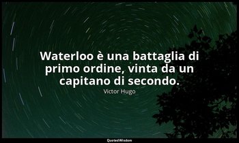 Waterloo è una battaglia di primo ordine, vinta da un capitano di secondo. — Victor Hugo
