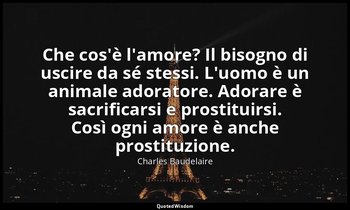 Che cos'è l'amore? Il bisogno di uscire da sé stessi. L'uomo è un animale adorat — Charles Baudelaire