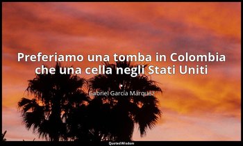 Preferiamo una tomba in Colombia che una cella negli Stati Uniti . — Gabriel García Márquez