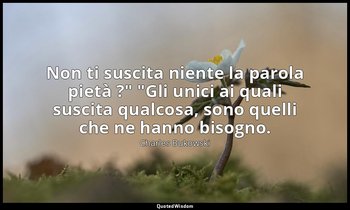 "Non ti suscita niente la parola pietà ?" "Gli unici ai quali suscita qualcosa,  — Charles Bukowski