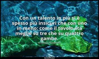 Con un talento in più si è spesso più insicuri che con uno in meno: come il tavo — Friedrich Nietzsche