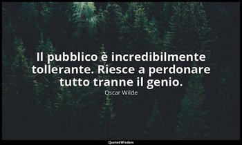 Il pubblico è incredibilmente tollerante. Riesce a perdonare tutto tranne il gen — Oscar Wilde