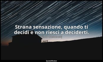 Strana sensazione, quando ti decidi e non riesci a deciderti. — Fëdor Dostoevskij